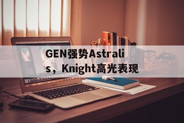 GEN强势Astralis,Knight高光表现 GEN强势Astralis,Knight高光表现