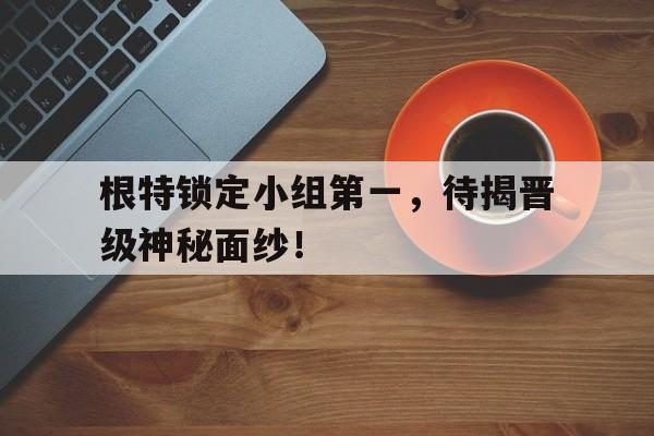 包含根特锁定小组第一,待揭晋级神秘面纱!的词条 包含根特锁定小组第一,待揭晋级神秘面纱!的词条